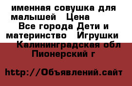 именная совушка для малышей › Цена ­ 600 - Все города Дети и материнство » Игрушки   . Калининградская обл.,Пионерский г.